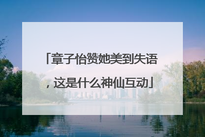 章子怡赞她美到失语，这是什么神仙互动