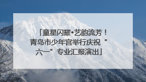 童星闪耀•艺韵流芳！青岛市少年宫举行庆祝“六一”专业汇报演出