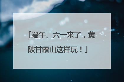 端午、六一来了，黄陂甘露山这样玩！