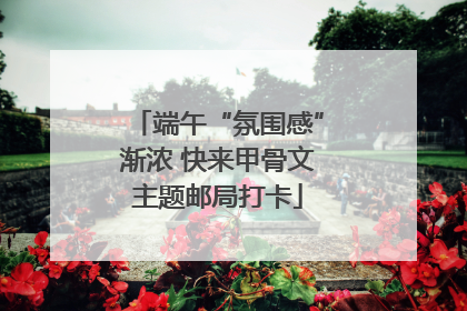 端午“氛围感”渐浓 快来甲骨文主题邮局打卡