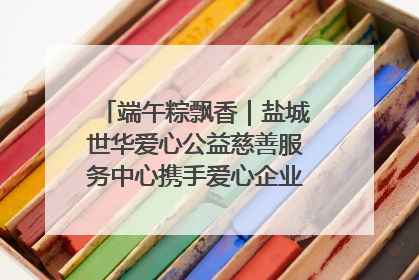端午粽飘香｜盐城世华爱心公益慈善服务中心携手爱心企业发起情暖“城市守护者”慰问活动