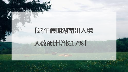端午假期湖南出入境人数预计增长17%