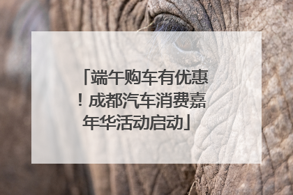 端午购车有优惠！成都汽车消费嘉年华活动启动