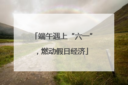 端午遇上“六一”，燃动假日经济