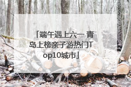 端午遇上六一 青岛上榜亲子游热门Top10城市