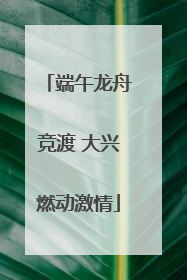 端午龙舟竞渡 大兴燃动激情