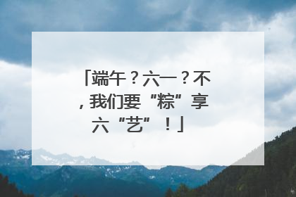 端午？六一？不，我们要“粽”享六“艺”！
