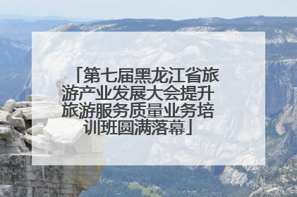 第七届黑龙江省旅游产业发展大会提升旅游服务质量业务培训班圆满落幕