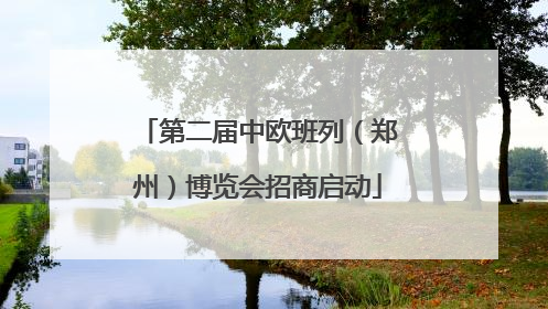 第二届中欧班列（郑州）博览会招商启动