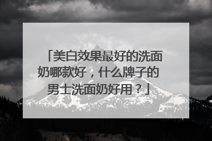 美白效果最好的洗面奶哪款好，什么牌子的男士洗面奶好用？