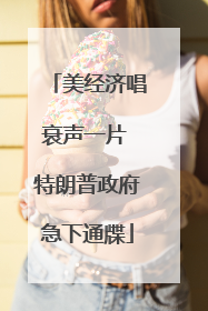 美经济唱衰声一片 特朗普政府急下通牒
