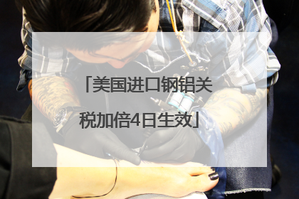 美国进口钢铝关税加倍4日生效