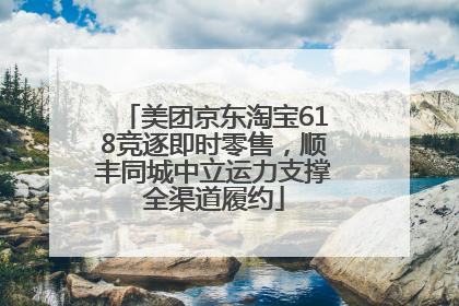 美团京东淘宝618竞逐即时零售，顺丰同城中立运力支撑全渠道履约