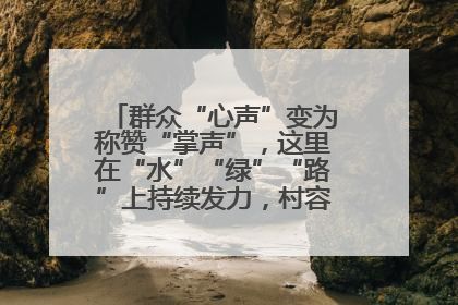 群众“心声”变为称赞“掌声”，这里在“水”“绿”“路”上持续发力，村容村貌焕然一新