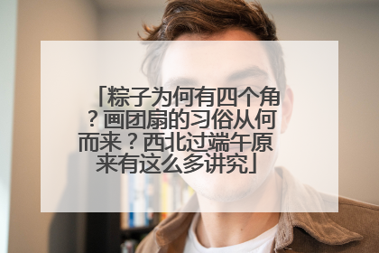 粽子为何有四个角？画团扇的习俗从何而来？西北过端午原来有这么多讲究