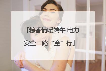 粽香情暖端午 电力安全一路“童”行