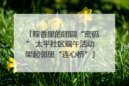 粽香里的团圆“密码” 太平社区端午活动架起邻里“连心桥”