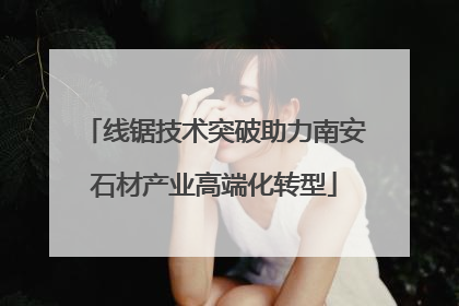 线锯技术突破助力南安石材产业高端化转型