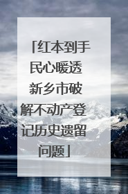 红本到手 民心暖透 新乡市破解不动产登记历史遗留问题