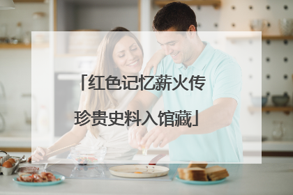 红色记忆薪火传 珍贵史料入馆藏