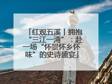 红观五溪丨拥抱“三江一湾”：赴一场“怀景怀乡怀味”的史诗盛宴