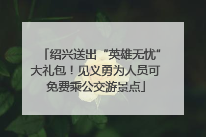 绍兴送出“英雄无忧”大礼包！见义勇为人员可免费乘公交游景点