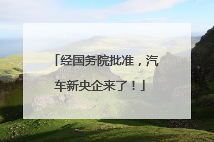经国务院批准，汽车新央企来了！
