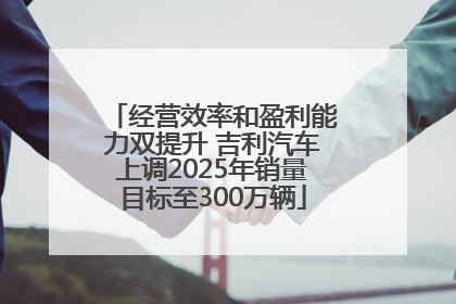 经营效率和盈利能力双提升 吉利汽车上调2025年销量目标至300万辆