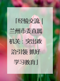经验交流｜兰州市委直属机关：突出政治引领 抓好学习教育