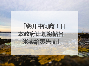 绕开中间商！日本政府计划将储备米卖给零售商