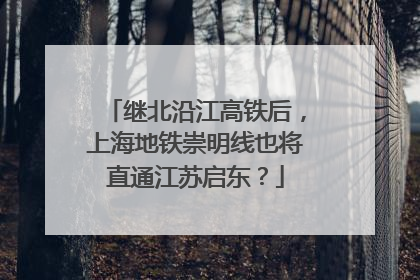继北沿江高铁后，上海地铁崇明线也将直通江苏启东？