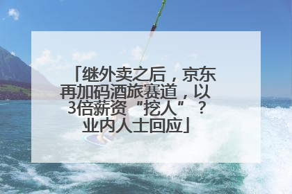 继外卖之后，京东再加码酒旅赛道，以3倍薪资“挖人”？业内人士回应