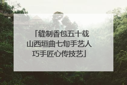 缝制香包五十载 山西垣曲七旬手艺人巧手匠心传技艺