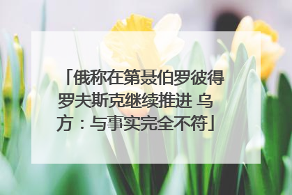 俄称在第聂伯罗彼得罗夫斯克继续推进 乌方：与事实完全不符