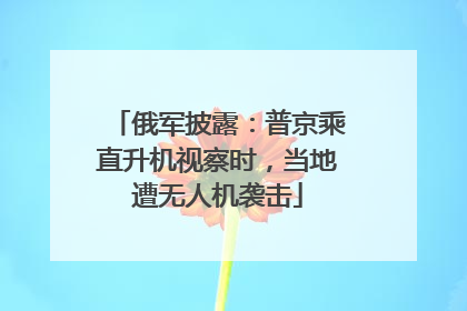 俄军披露：普京乘直升机视察时，当地遭无人机袭击