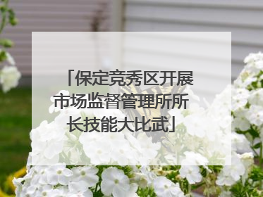 保定竞秀区开展市场监督管理所所长技能大比武