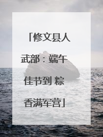 修文县人武部：端午佳节到 粽香满军营