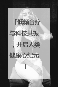 低频音疗与科技共振，开启人类健康心纪元