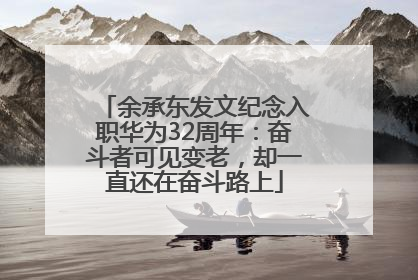 余承东发文纪念入职华为32周年：奋斗者可见变老，却一直还在奋斗路上