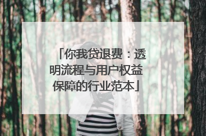 你我贷退费：透明流程与用户权益保障的行业范本