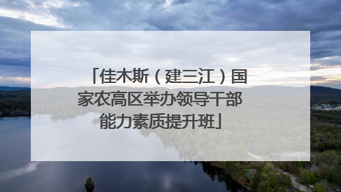 佳木斯（建三江）国家农高区举办领导干部能力素质提升班