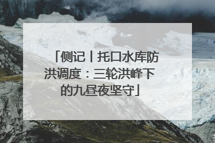 侧记丨托口水库防洪调度：三轮洪峰下的九昼夜坚守