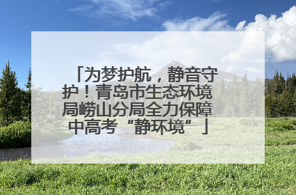 为梦护航，静音守护！青岛市生态环境局崂山分局全力保障中高考“静环境”
