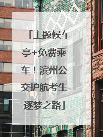主题候车亭+免费乘车！滨州公交护航考生逐梦之路