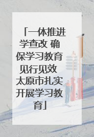一体推进学查改 确保学习教育见行见效 太原市扎实开展学习教育