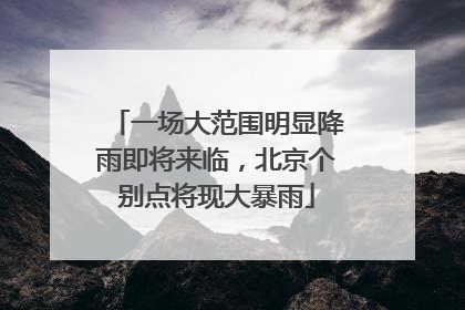 一场大范围明显降雨即将来临，北京个别点将现大暴雨