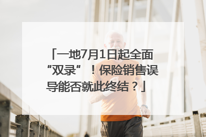 一地7月1日起全面“双录”！保险销售误导能否就此终结？