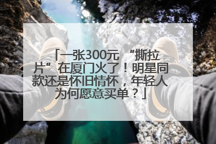 一张300元 “撕拉片”在厦门火了！明星同款还是怀旧情怀，年轻人为何愿意买单？