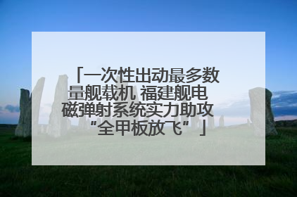 一次性出动最多数量舰载机 福建舰电磁弹射系统实力助攻“全甲板放飞”