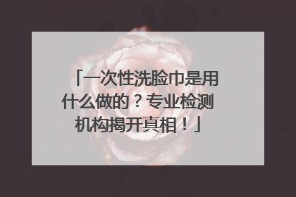 一次性洗脸巾是用什么做的？专业检测机构揭开真相！